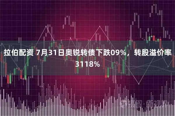 拉伯配资 7月31日奥锐转债下跌09%，转股溢价率3118%