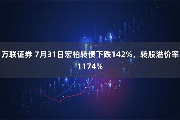 万联证券 7月31日宏柏转债下跌142%，转股溢价率1174%