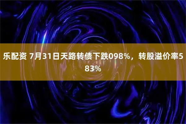 乐配资 7月31日天路转债下跌098%，转股溢价率583%