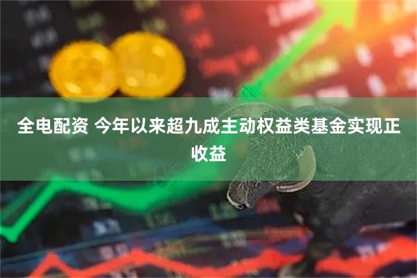 全电配资 今年以来超九成主动权益类基金实现正收益