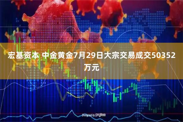 宏基资本 中金黄金7月29日大宗交易成交50352万元