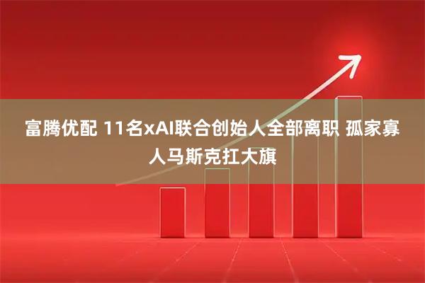 富腾优配 11名xAI联合创始人全部离职 孤家寡人马斯克扛大旗