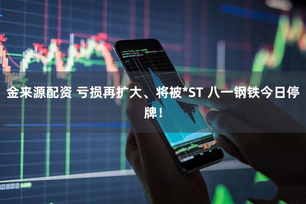 金来源配资 亏损再扩大、将被*ST 八一钢铁今日停牌！