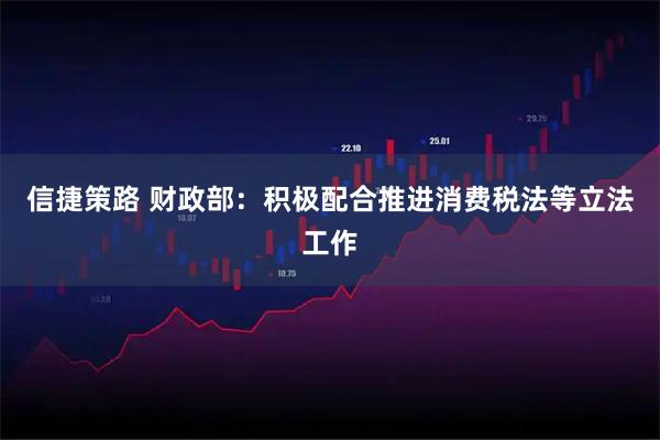 信捷策路 财政部：积极配合推进消费税法等立法工作