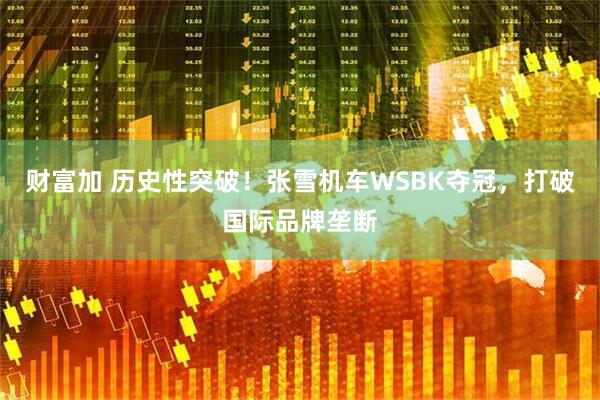 财富加 历史性突破！张雪机车WSBK夺冠，打破国际品牌垄断