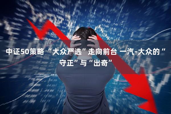 中证50策略 “大众严选”走向前台 一汽-大众的“守正”与“出奇”