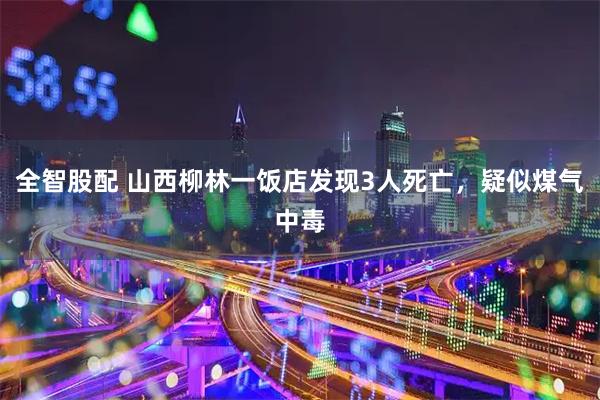 全智股配 山西柳林一饭店发现3人死亡，疑似煤气中毒