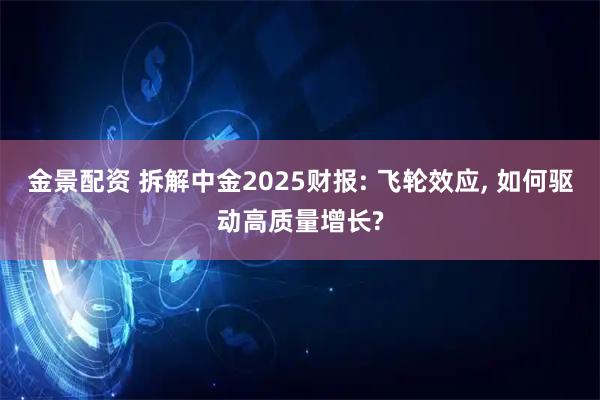 金景配资 拆解中金2025财报: 飞轮效应, 如何驱动高质量增长?