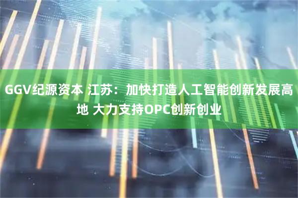 GGV纪源资本 江苏：加快打造人工智能创新发展高地 大力支持OPC创新创业