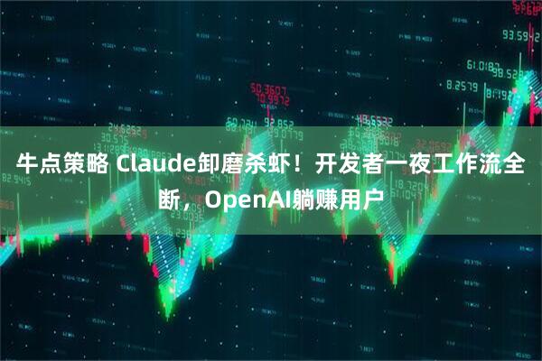 牛点策略 Claude卸磨杀虾！开发者一夜工作流全断，OpenAI躺赚用户
