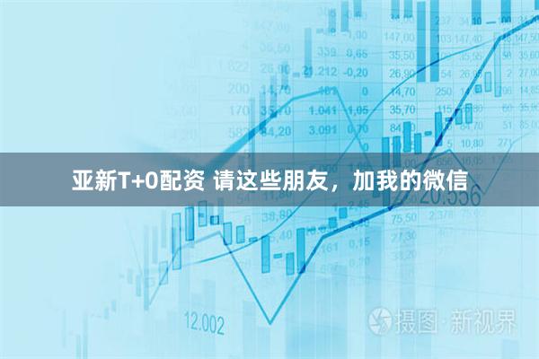 亚新T+0配资 请这些朋友，加我的微信