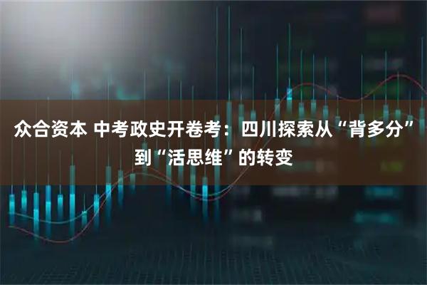 众合资本 中考政史开卷考：四川探索从“背多分”到“活思维”的转变
