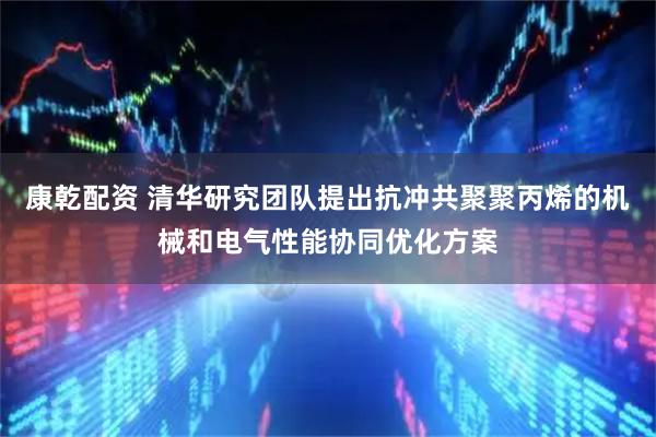 康乾配资 清华研究团队提出抗冲共聚聚丙烯的机械和电气性能协同优化方案