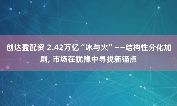 创达盈配资 2.42万亿“冰与火”——结构性分化加剧, 市场在犹豫中寻找新锚点